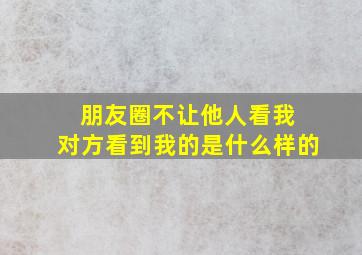 朋友圈不让他人看我 对方看到我的是什么样的